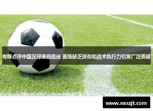 粤媒点评中国足球表现低迷 赛场缺乏拼劲和战术执行力引发广泛质疑