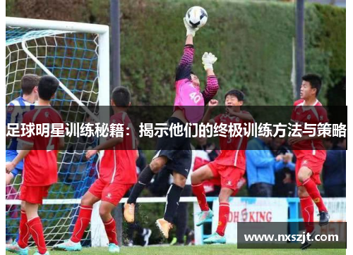 足球明星训练秘籍：揭示他们的终极训练方法与策略